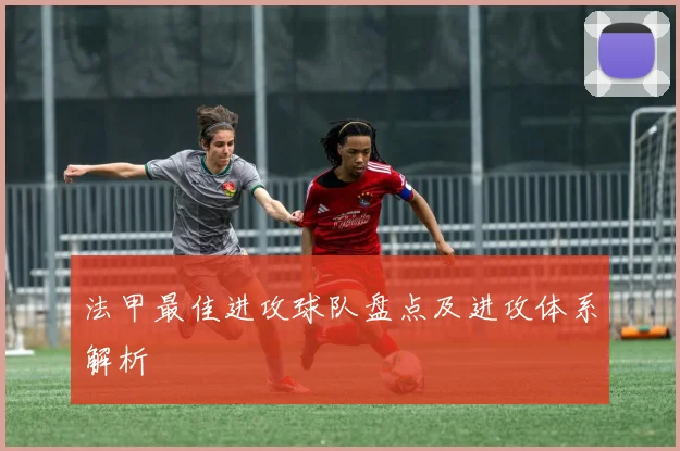 法甲最佳进攻球队盘点及进攻体系解析