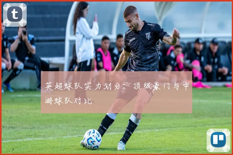 英超球队实力划分：顶级豪门与中游球队对比