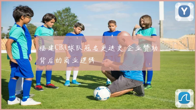 福建CBA球队冠名更迭史 企业赞助背后的商业逻辑