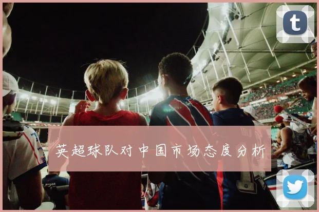 英超球队对中国市场态度分析