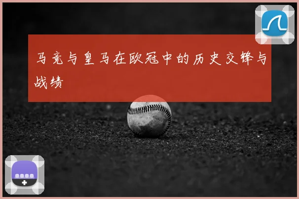 马竞与皇马在欧冠中的历史交锋与战绩